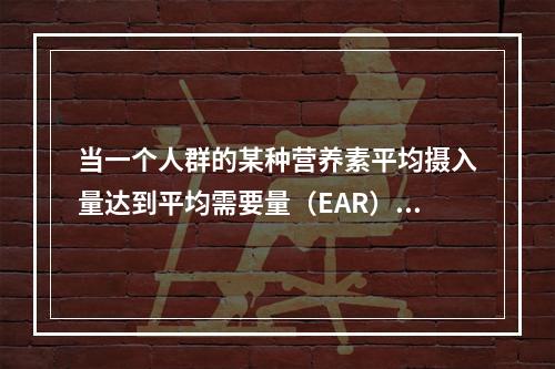 当一个人群的某种营养素平均摄入量达到平均需要量（EAR）水