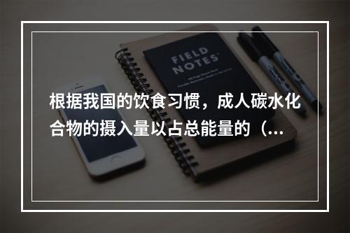 根据我国的饮食习惯，成人碳水化合物的摄入量以占总能量的（　