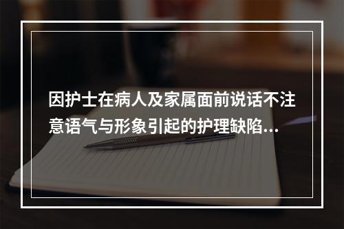 因护士在病人及家属面前说话不注意语气与形象引起的护理缺陷是（