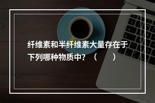 纤维素和半纤维素大量存在于下列哪种物质中？（　　）