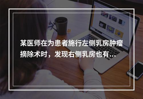 某医师在为患者施行左侧乳房肿瘤摘除术时，发现右侧乳房也有肿