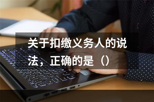 关于扣缴义务人的说法，正确的是（）