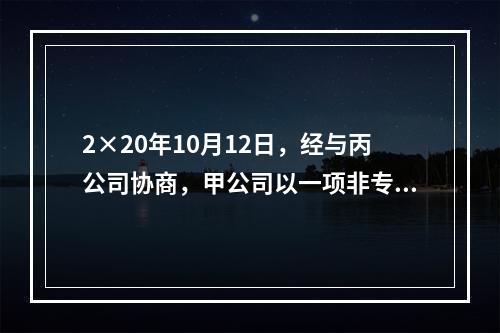 2×20年10月12日，经与丙公司协商，甲公司以一项非专利技