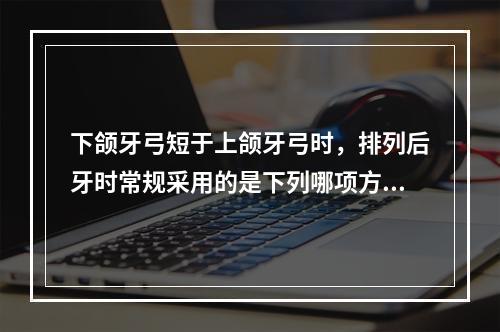 下颌牙弓短于上颌牙弓时，排列后牙时常规采用的是下列哪项方法