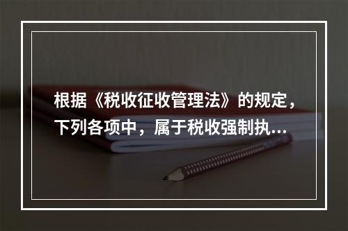 根据《税收征收管理法》的规定，下列各项中，属于税收强制执行措