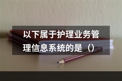 以下属于护理业务管理信息系统的是（）