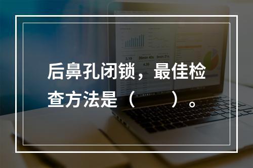 后鼻孔闭锁，最佳检查方法是（　　）。