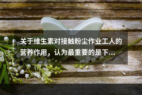 关于维生素对接触粉尘作业工人的营养作用，认为最重要的是下列