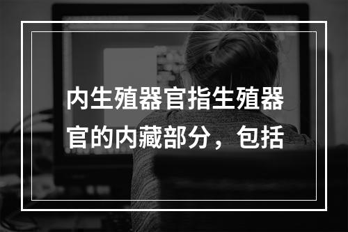 内生殖器官指生殖器官的内藏部分，包括