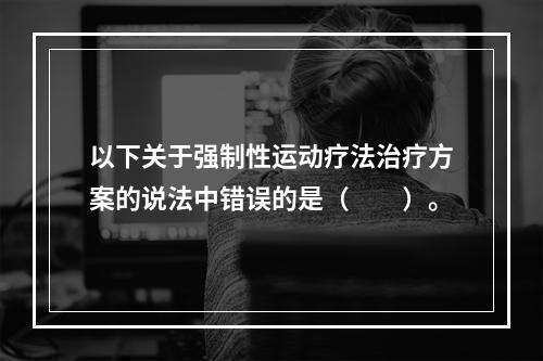 以下关于强制性运动疗法治疗方案的说法中错误的是（　　）。