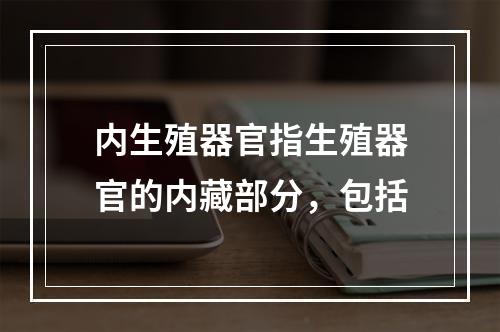 内生殖器官指生殖器官的内藏部分，包括