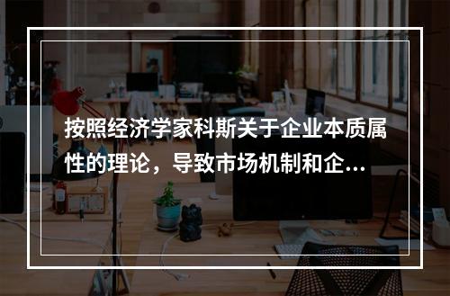 按照经济学家科斯关于企业本质属性的理论，导致市场机制和企业的