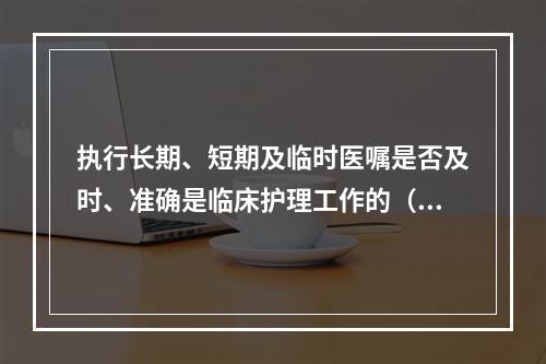 执行长期、短期及临时医嘱是否及时、准确是临床护理工作的（）。