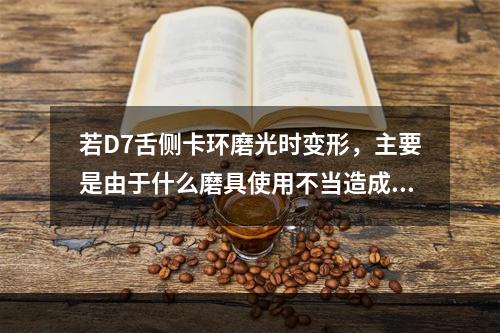 若D7舌侧卡环磨光时变形，主要是由于什么磨具使用不当造成的