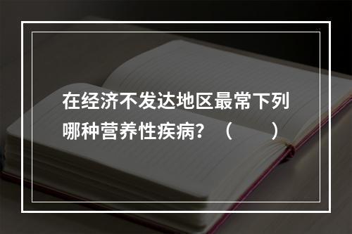 在经济不发达地区最常下列哪种营养性疾病？（　　）