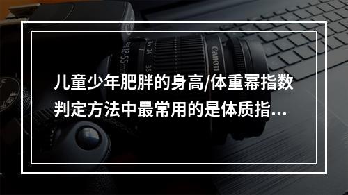 儿童少年肥胖的身高/体重幂指数判定方法中最常用的是体质指数