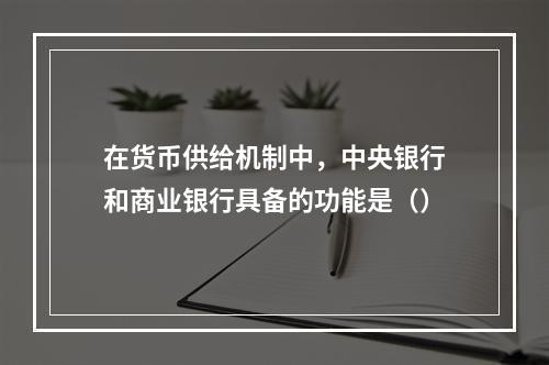 在货币供给机制中，中央银行和商业银行具备的功能是（）