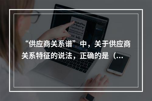 “供应商关系谱”中，关于供应商关系特征的说法，正确的是（　