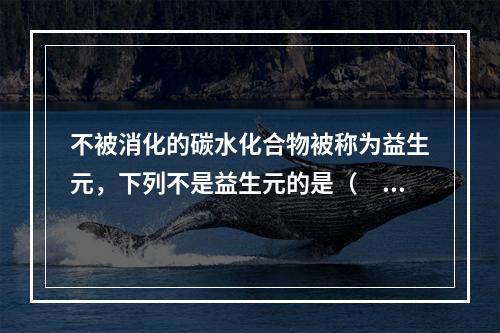 不被消化的碳水化合物被称为益生元，下列不是益生元的是（　　