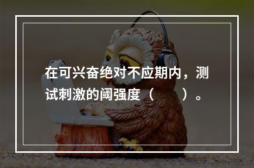 在可兴奋绝对不应期内，测试刺激的阈强度（　　）。