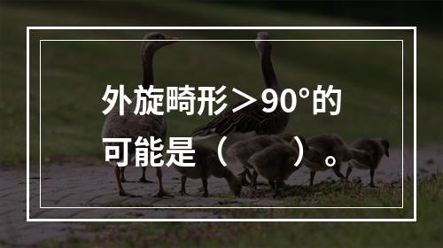 外旋畸形＞90°的可能是（　　）。