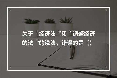 关于“经济法“和“调整经济的法“的说法，错误的是（）