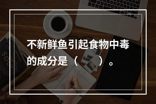 不新鲜鱼引起食物中毒的成分是（　　）。