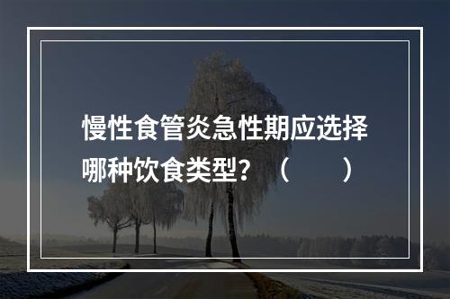 慢性食管炎急性期应选择哪种饮食类型？（　　）