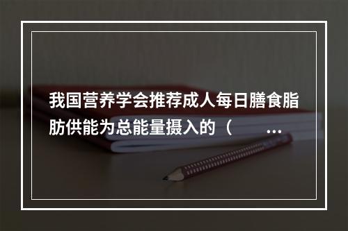 我国营养学会推荐成人每日膳食脂肪供能为总能量摄入的（　　）