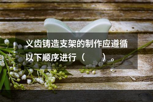 义齿铸造支架的制作应遵循以下顺序进行（　　）。