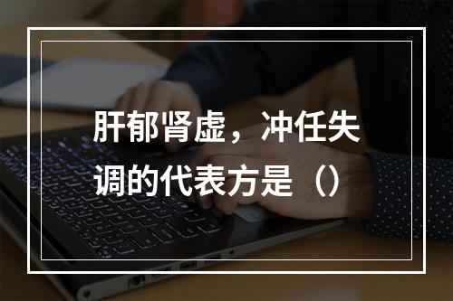 肝郁肾虚，冲任失调的代表方是（）