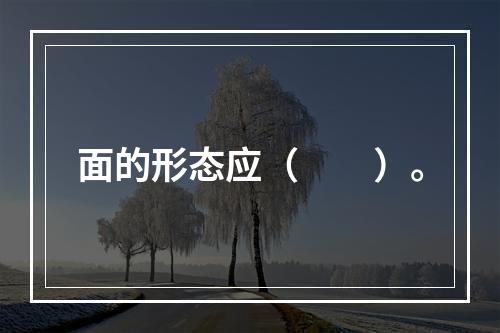 面的形态应（　　）。