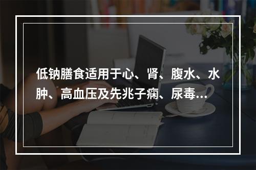 低钠膳食适用于心、肾、腹水、水肿、高血压及先兆子痫、尿毒症