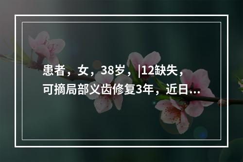 患者，女，38岁，|12缺失，可摘局部义齿修复3年，近日左