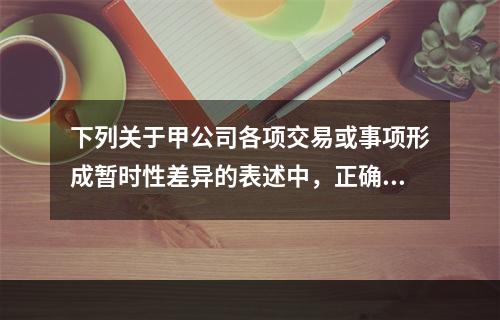 下列关于甲公司各项交易或事项形成暂时性差异的表述中，正确的是