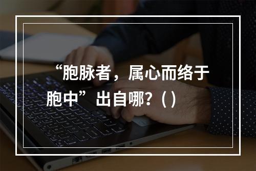 “胞脉者，属心而络于胞中”出自哪？( )