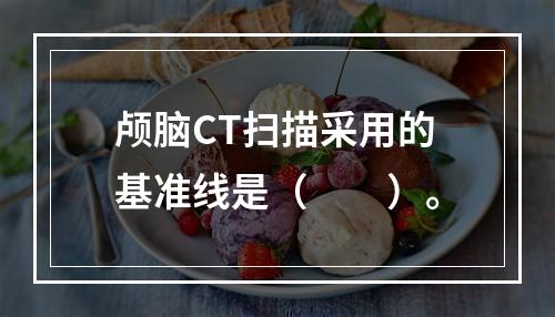 颅脑CT扫描采用的基准线是（　　）。