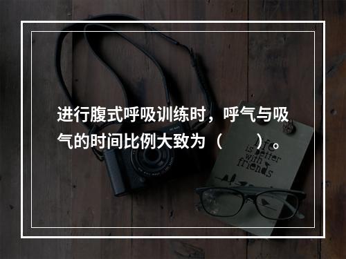 进行腹式呼吸训练时，呼气与吸气的时间比例大致为（　　）。