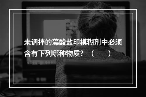 未调拌的藻酸盐印模糊剂中必须含有下列哪种物质？（　　）