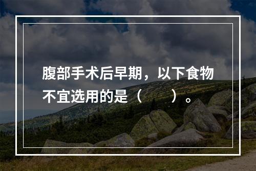 腹部手术后早期，以下食物不宜选用的是（　　）。