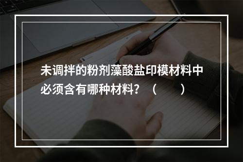 未调拌的粉剂藻酸盐印模材料中必须含有哪种材料？（　　）