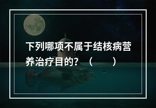 下列哪项不属于结核病营养治疗目的？（　　）