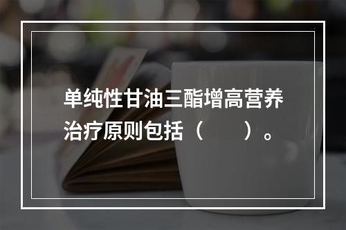 单纯性甘油三酯增高营养治疗原则包括（　　）。