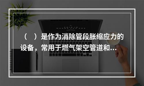 （　）是作为消除管段胀缩应力的设备，常用于燃气架空管道和需要