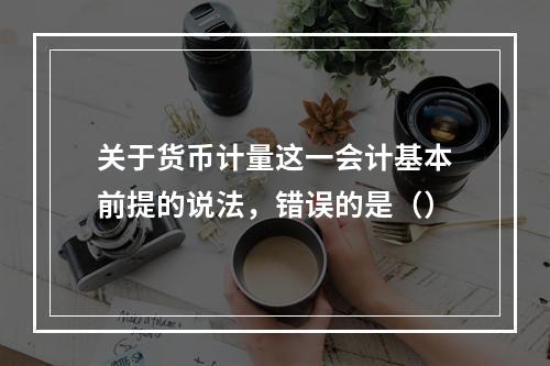 关于货币计量这一会计基本前提的说法，错误的是（）