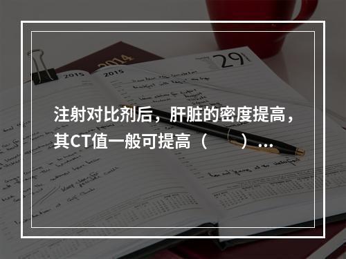 注射对比剂后，肝脏的密度提高，其CT值一般可提高（　　）。