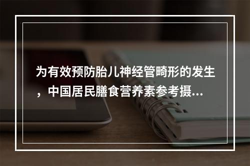 为有效预防胎儿神经管畸形的发生，中国居民膳食营养素参考摄入