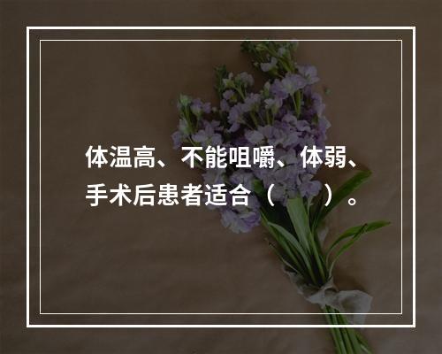 体温高、不能咀嚼、体弱、手术后患者适合（　　）。