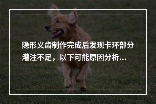 隐形义齿制作完成后发现卡环部分灌注不足，以下可能原因分析不