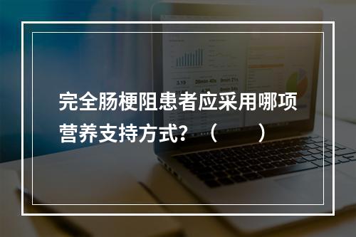 完全肠梗阻患者应采用哪项营养支持方式？（　　）